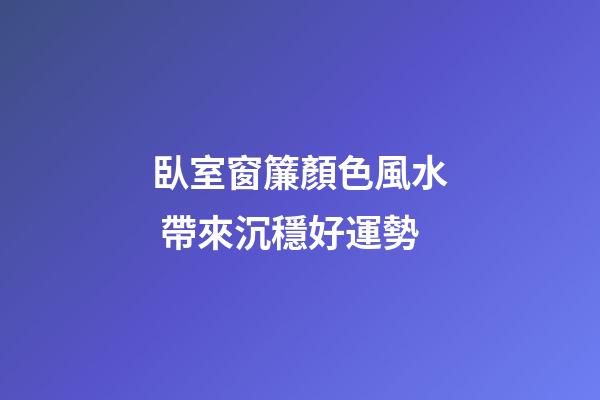 臥室窗簾顏色風水 帶來沉穩好運勢